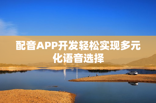 配音APP开发轻松实现多元化语音选择 配音APP开发轻松实现多元化语音选择