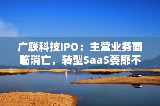 广联科技IPO：主营业务面临消亡，转型SaaS萎靡不振，靠新业务SaaS+能撑起IPO？