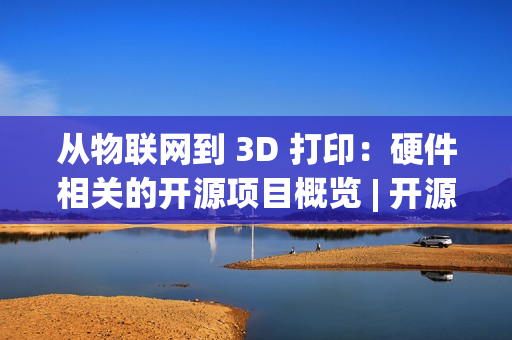 从物联网到 3D 打印：硬件相关的开源项目概览 | 开源专题 No.52