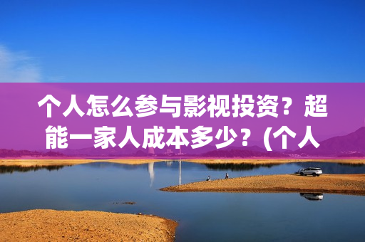 个人怎么参与影视投资？超能一家人成本多少？(个人参与电影投资 法律规定)