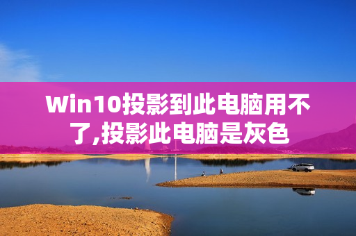 Win10投影到此电脑用不了,投影此电脑是灰色