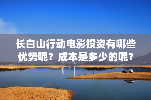 长白山行动电影投资有哪些优势呢？成本是多少的呢？在哪投资靠谱呢？(长白山行动 电影)