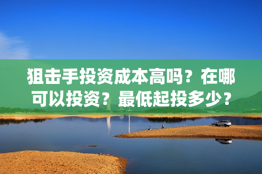 狙击手投资成本高吗？在哪可以投资？最低起投多少？(狙击手怎么赚钱)