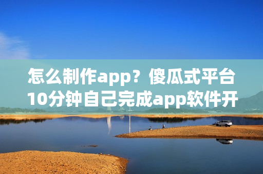 怎么制作app？傻瓜式平台10分钟自己完成app软件开发