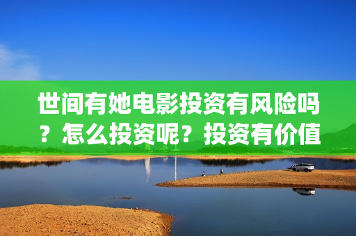 世间有她电影投资有风险吗？怎么投资呢？投资有价值吗？(世间有她电影预告)