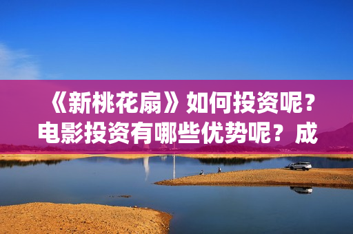 《新桃花扇》如何投资呢？电影投资有哪些优势呢？成本多少的呢？(新桃花扇电影上映了吗)