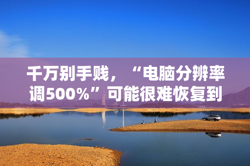 千万别手贱，“电脑分辨率调500%”可能很难恢复到原始设置