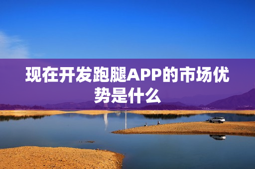 现在开发跑腿APP的市场优势是什么 现在开发跑腿APP的市场优势是什么