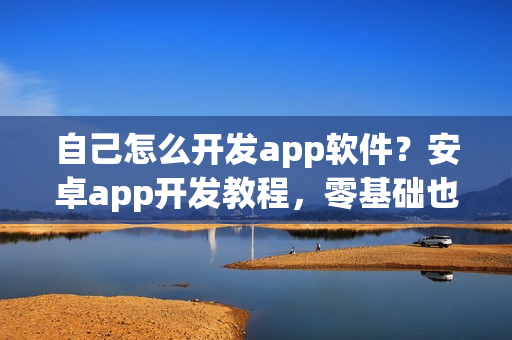 自己怎么开发app软件？安卓app开发教程，零基础也能制作app