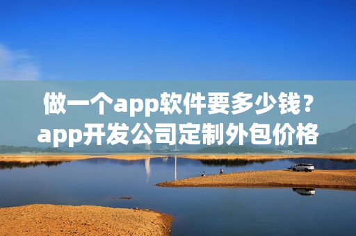 做一个app软件要多少钱？app开发公司定制外包价格及流程