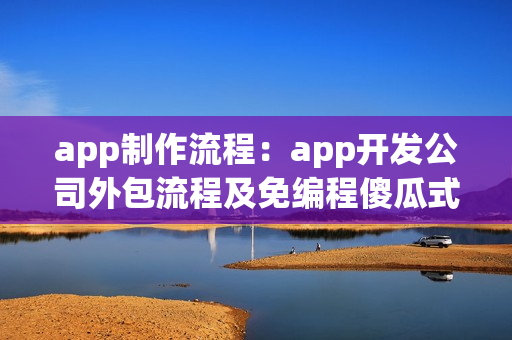 app制作流程：app开发公司外包流程及免编程傻瓜式app开发介绍