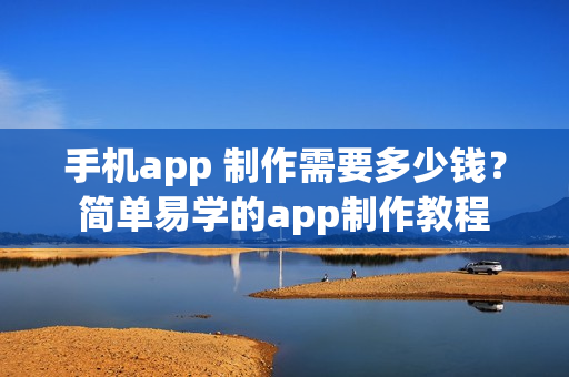 手机app 制作需要多少钱？简单易学的app制作教程