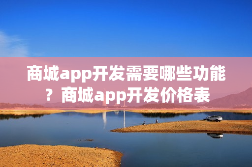 商城app开发需要哪些功能？商城app开发价格表