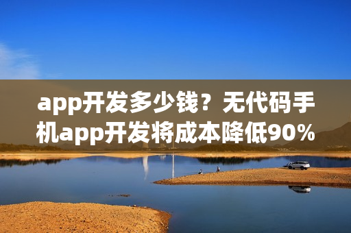 app开发多少钱？无代码手机app开发将成本降低90%