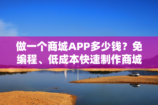 做一个商城APP多少钱？免编程、低成本快速制作商城APP，送精美模板