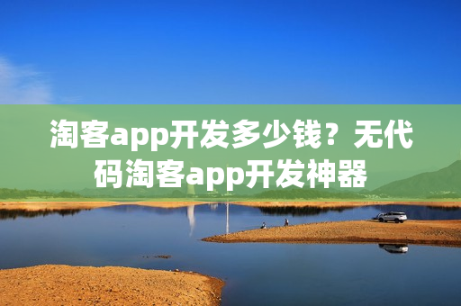 淘客app开发多少钱？无代码淘客app开发神器