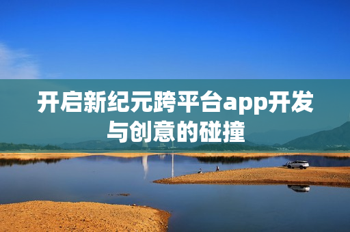 开启新纪元跨平台app开发与创意的碰撞