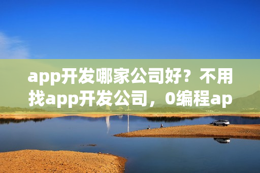app开发哪家公司好？不用找app开发公司，0编程app开发方法