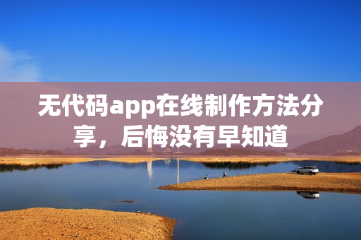无代码app在线制作方法分享，后悔没有早知道