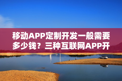 移动APP定制开发一般需要多少钱？三种互联网APP开发方式对比