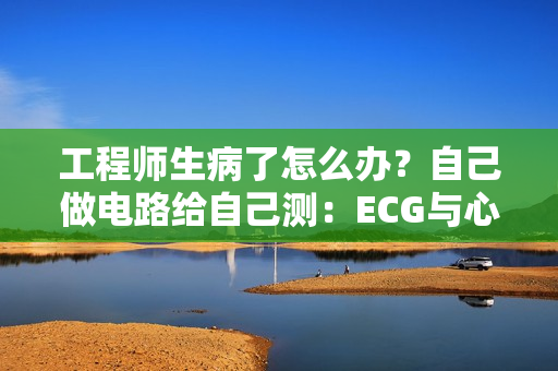 工程师生病了怎么办？自己做电路给自己测：ECG与心脏早搏
