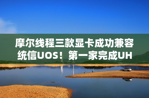 摩尔线程三款显卡成功兼容统信UOS!第一家完成UHQL认证 摩尔线程三款显卡成功兼容统信UOS!第一家完成UHQL认证