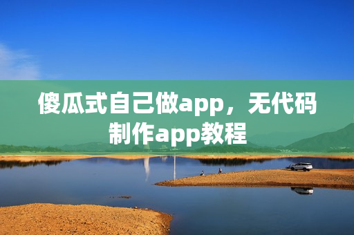 傻瓜式自己做app,无代码制作app教程 傻瓜式自己做app,无代码制作app教程