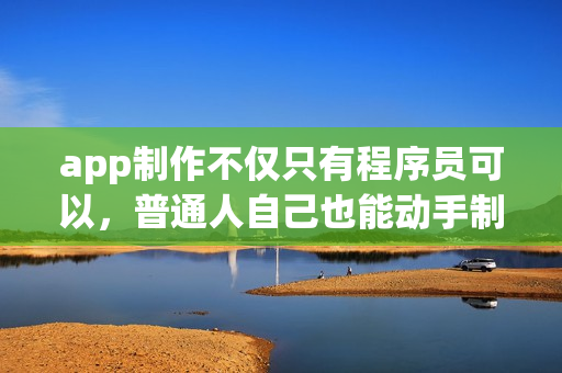 app制作不仅只有程序员可以，普通人自己也能动手制作