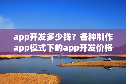 app开发多少钱？各种制作app模式下的app开发价格汇总表