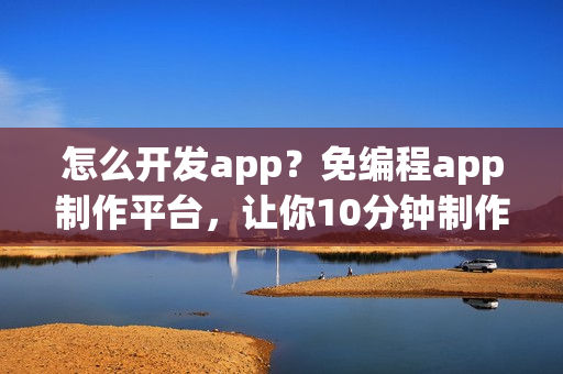 怎么开发app？免编程app制作平台，让你10分钟制作一个app