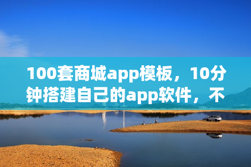 100套商城app模板,10分钟搭建自己的app软件,不用再找app开发公司 100套商城app模板,10分钟搭建自己的app软件,不用再找app开发公司