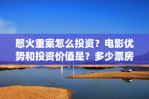 怒火重案怎么投资？电影优势和投资价值是？多少票房回本？(怒火重案怎么投资)