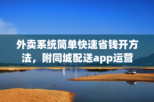 外卖系统简单快速省钱开方法，附同城配送app运营