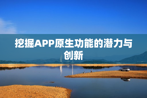 挖掘APP原生功能的潜力与创新 挖掘APP原生功能的潜力与创新