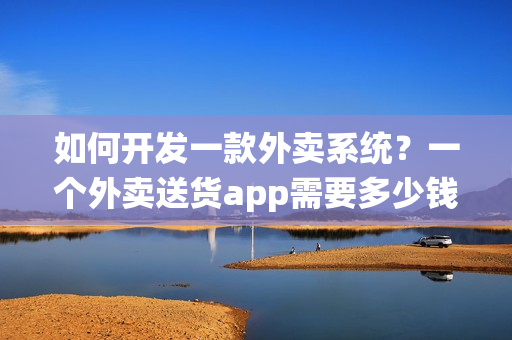 如何开发一款外卖系统？一个外卖送货app需要多少钱？