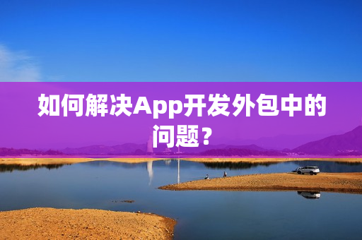 如何解决App开发外包中的问题？