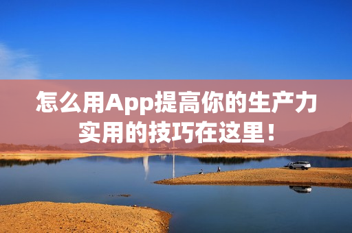 怎么用App提高你的生产力实用的技巧在这里！