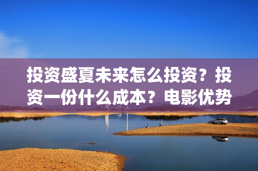 投资盛夏未来怎么投资？投资一份什么成本？电影优势是什么？(盛夏未来投资成本多少)