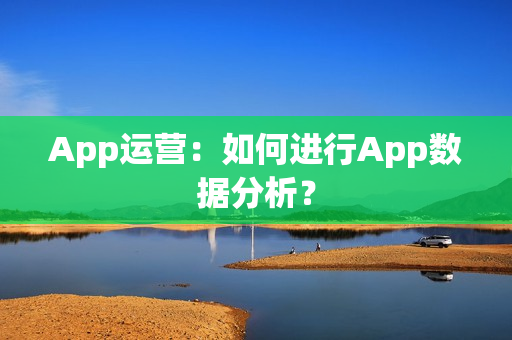 App运营:如何进行App数据分析? App运营:如何进行App数据分析?
