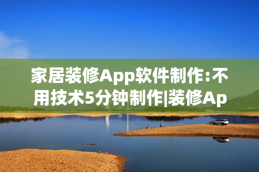 家居装修App软件制作:不用技术5分钟制作|装修App开发解决方案