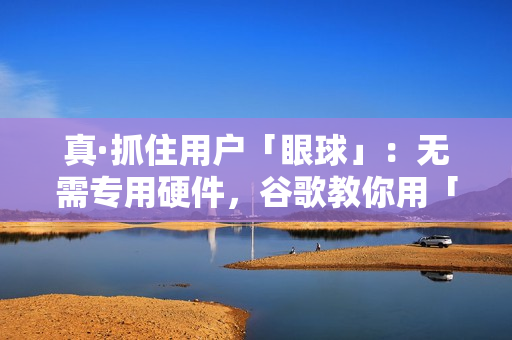 真·抓住用户「眼球」：无需专用硬件，谷歌教你用「注意力」提升产品体验｜CVPR 2023