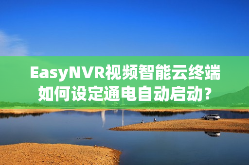 EasyNVR视频智能云终端如何设定通电自动启动？