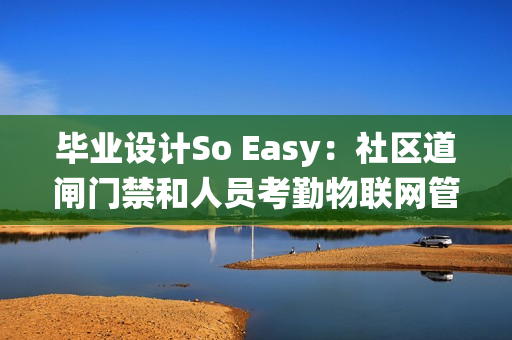 毕业设计So Easy：社区道闸门禁和人员考勤物联网管理系统