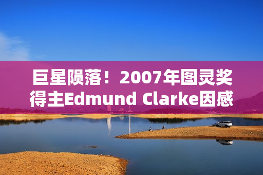 巨星陨落！2007年图灵奖得主Edmund Clarke因感染新冠离世...