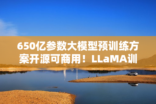 650亿参数大模型预训练方案开源可商用！LLaMA训练加速38%，来自明星开源项目