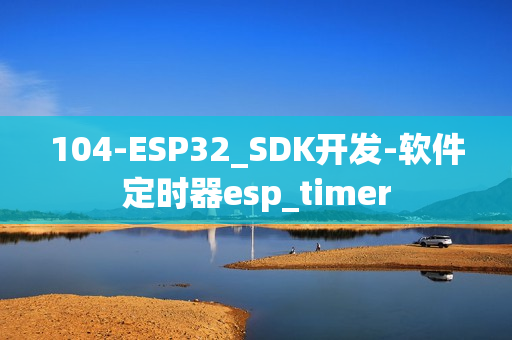 104-ESP32_SDK开发-软件定时器esp_timer 104-ESP32_SDK开发-软件定时器esp_timer