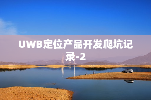 UWB定位产品开发爬坑记录-2 UWB定位产品开发爬坑记录-2