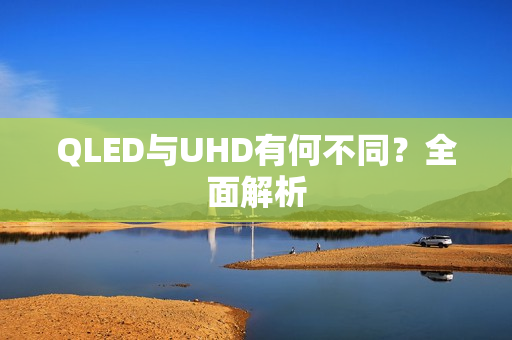 QLED与UHD有何不同？全面解析