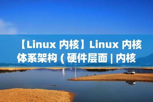 【Linux 内核】Linux 内核体系架构 ( 硬件层面 | 内核空间 | 用户空间 | 内核态与用户态切换 | 系统调用 | 体系结构抽象层 )