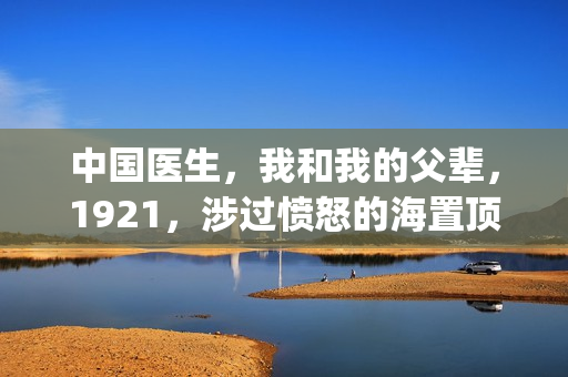 中国医生，我和我的父辈，1921，涉过愤怒的海置顶条件对接！！(中国医生和在一起)